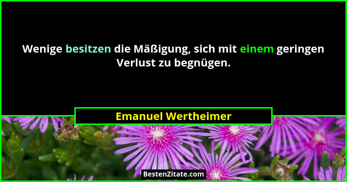 Wenige besitzen die Mäßigung, sich mit einem geringen Verlust zu begnügen.... - Emanuel Wertheimer