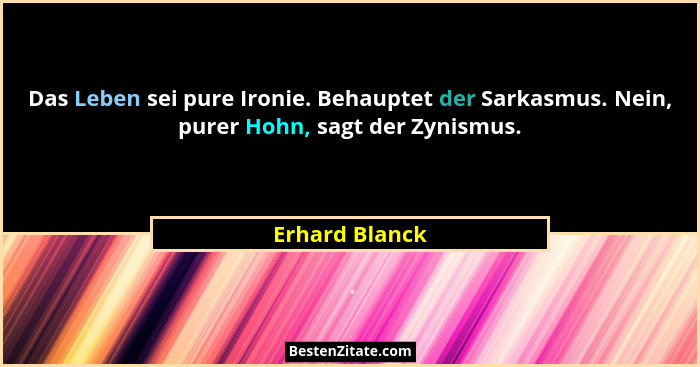 Das Leben sei pure Ironie. Behauptet der Sarkasmus. Nein, purer Hohn, sagt der Zynismus.... - Erhard Blanck