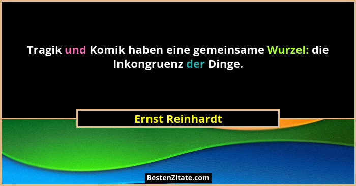 Tragik und Komik haben eine gemeinsame Wurzel: die Inkongruenz der Dinge.... - Ernst Reinhardt