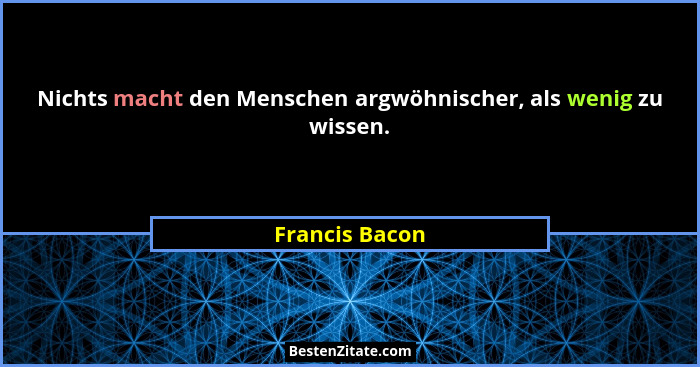Nichts macht den Menschen argwöhnischer, als wenig zu wissen.... - Francis Bacon