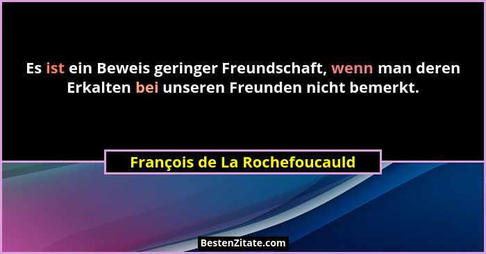 Es ist ein Beweis geringer Freundschaft, wenn man deren Erkalten bei unseren Freunden nicht bemerkt.... - François de La Rochefoucauld