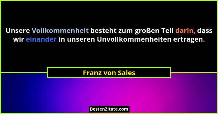 Unsere Vollkommenheit besteht zum großen Teil darin, dass wir einander in unseren Unvollkommenheiten ertragen.... - Franz von Sales