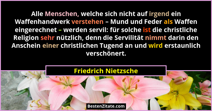 Alle Menschen, welche sich nicht auf irgend ein Waffenhandwerk verstehen – Mund und Feder als Waffen eingerechnet – werden servi... - Friedrich Nietzsche