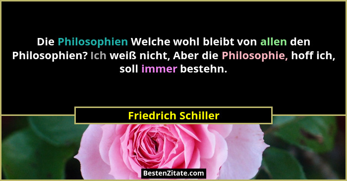 Die Philosophien Welche wohl bleibt von allen den Philosophien? Ich weiß nicht, Aber die Philosophie, hoff ich, soll immer besteh... - Friedrich Schiller