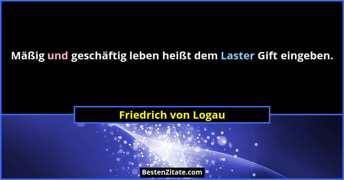 Mäßig und geschäftig leben heißt dem Laster Gift eingeben.... - Friedrich von Logau