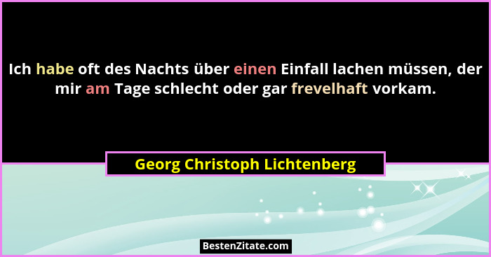 Ich habe oft des Nachts über einen Einfall lachen müssen, der mir am Tage schlecht oder gar frevelhaft vorkam.... - Georg Christoph Lichtenberg