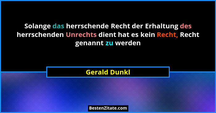 Solange das herrschende Recht der Erhaltung des herrschenden Unrechts dient hat es kein Recht, Recht genannt zu werden... - Gerald Dunkl