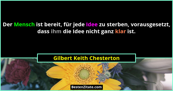 Der Mensch ist bereit, für jede Idee zu sterben, vorausgesetzt, dass ihm die Idee nicht ganz klar ist.... - Gilbert Keith Chesterton