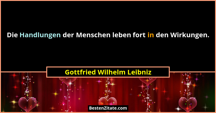 Die Handlungen der Menschen leben fort in den Wirkungen.... - Gottfried Wilhelm Leibniz