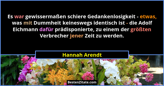 Es war gewissermaßen schiere Gedankenlosigkeit - etwas, was mit Dummheit keineswegs identisch ist - die Adolf Eichmann dafür prädispon... - Hannah Arendt