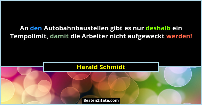 An den Autobahnbaustellen gibt es nur deshalb ein Tempolimit, damit die Arbeiter nicht aufgeweckt werden!... - Harald Schmidt