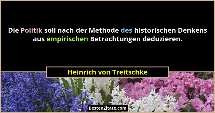Die Politik soll nach der Methode des historischen Denkens aus empirischen Betrachtungen deduzieren.... - Heinrich von Treitschke