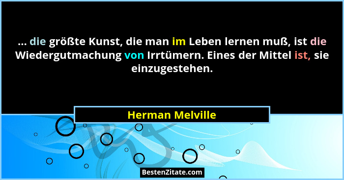 ... die größte Kunst, die man im Leben lernen muß, ist die Wiedergutmachung von Irrtümern. Eines der Mittel ist, sie einzugestehen.... - Herman Melville