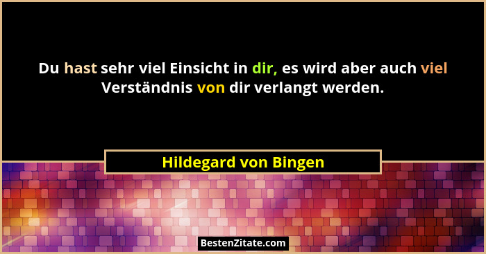 Du hast sehr viel Einsicht in dir, es wird aber auch viel Verständnis von dir verlangt werden.... - Hildegard von Bingen