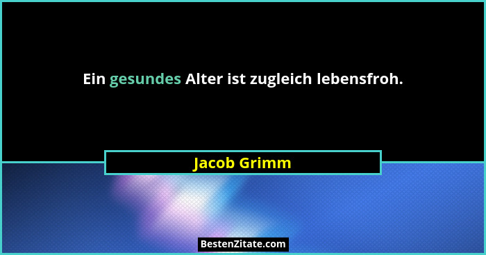 Ein gesundes Alter ist zugleich lebensfroh.... - Jacob Grimm