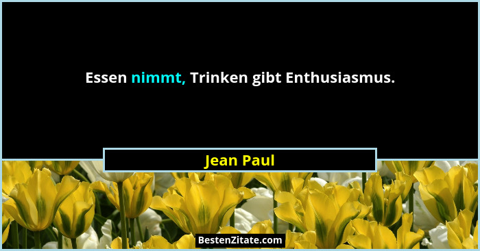 Essen nimmt, Trinken gibt Enthusiasmus.... - Jean Paul