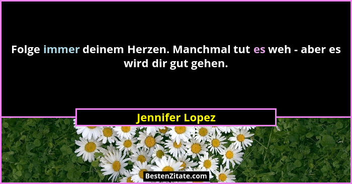Folge immer deinem Herzen. Manchmal tut es weh - aber es wird dir gut gehen.... - Jennifer Lopez