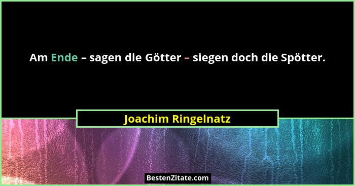 Am Ende – sagen die Götter – siegen doch die Spötter.... - Joachim Ringelnatz
