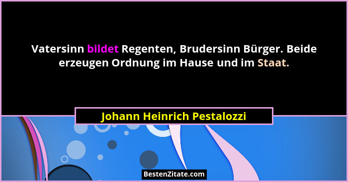 Vatersinn bildet Regenten, Brudersinn Bürger. Beide erzeugen Ordnung im Hause und im Staat.... - Johann Heinrich Pestalozzi