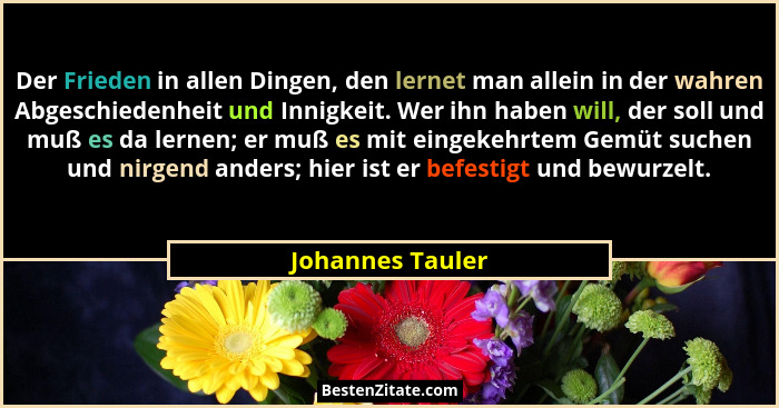 Der Frieden in allen Dingen, den lernet man allein in der wahren Abgeschiedenheit und Innigkeit. Wer ihn haben will, der soll und mu... - Johannes Tauler