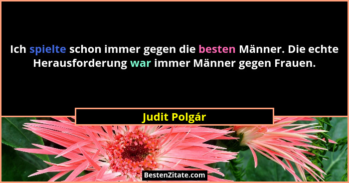 Ich spielte schon immer gegen die besten Männer. Die echte Herausforderung war immer Männer gegen Frauen.... - Judit Polgár