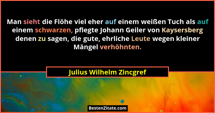 Man sieht die Flöhe viel eher auf einem weißen Tuch als auf einem schwarzen, pflegte Johann Geiler von Kaysersberg denen zu... - Julius Wilhelm Zincgref
