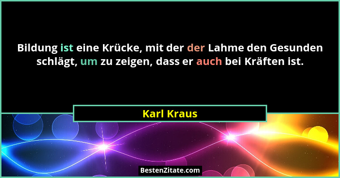Bildung ist eine Krücke, mit der der Lahme den Gesunden schlägt, um zu zeigen, dass er auch bei Kräften ist.... - Karl Kraus
