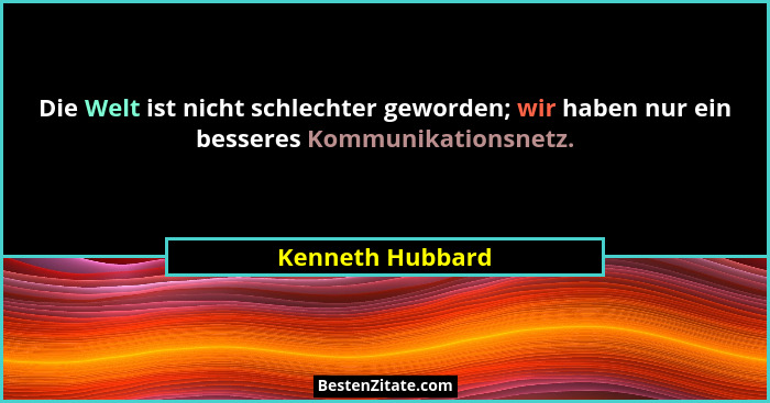 Die Welt ist nicht schlechter geworden; wir haben nur ein besseres Kommunikationsnetz.... - Kenneth Hubbard