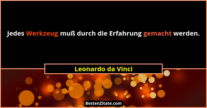 Jedes Werkzeug muß durch die Erfahrung gemacht werden.... - Leonardo da Vinci
