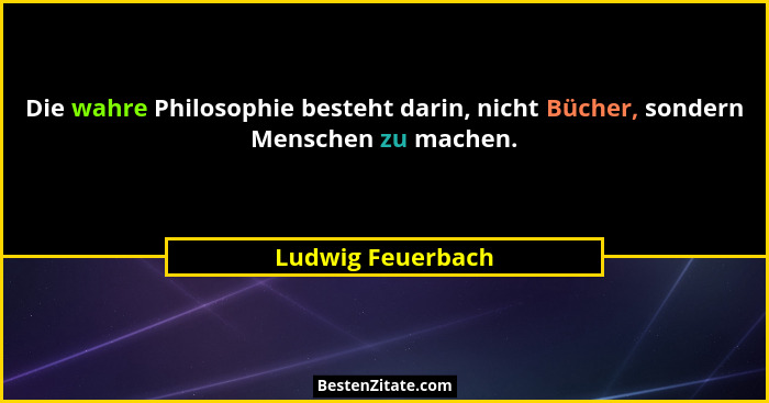 Die wahre Philosophie besteht darin, nicht Bücher, sondern Menschen zu machen.... - Ludwig Feuerbach
