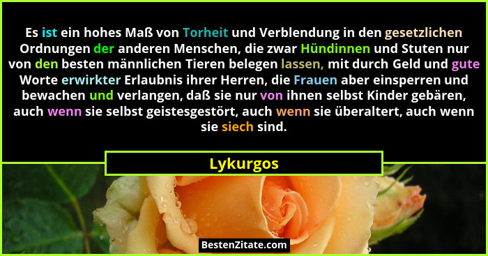 Es ist ein hohes Maß von Torheit und Verblendung in den gesetzlichen Ordnungen der anderen Menschen, die zwar Hündinnen und Stuten nur von... - Lykurgos