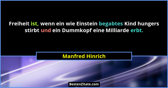 Freiheit ist, wenn ein wie Einstein begabtes Kind hungers stirbt und ein Dummkopf eine Milliarde erbt.... - Manfred Hinrich