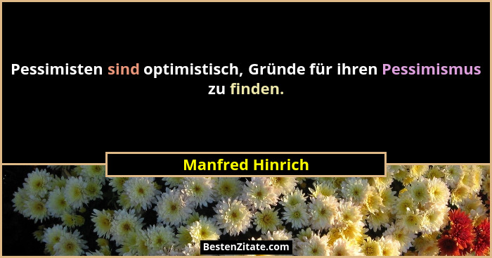 Pessimisten sind optimistisch, Gründe für ihren Pessimismus zu finden.... - Manfred Hinrich