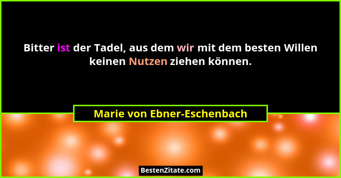 Bitter ist der Tadel, aus dem wir mit dem besten Willen keinen Nutzen ziehen können.... - Marie von Ebner-Eschenbach
