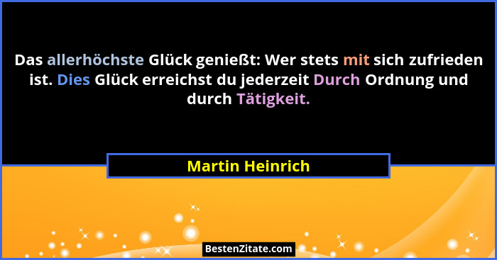 Das allerhöchste Glück genießt: Wer stets mit sich zufrieden ist. Dies Glück erreichst du jederzeit Durch Ordnung und durch Tätigkei... - Martin Heinrich