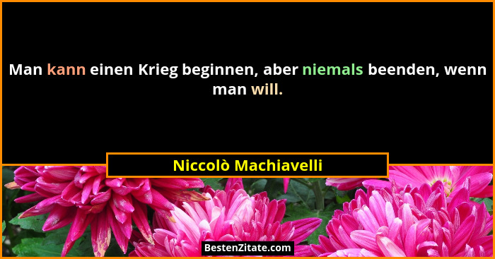 Man kann einen Krieg beginnen, aber niemals beenden, wenn man will.... - Niccolò Machiavelli