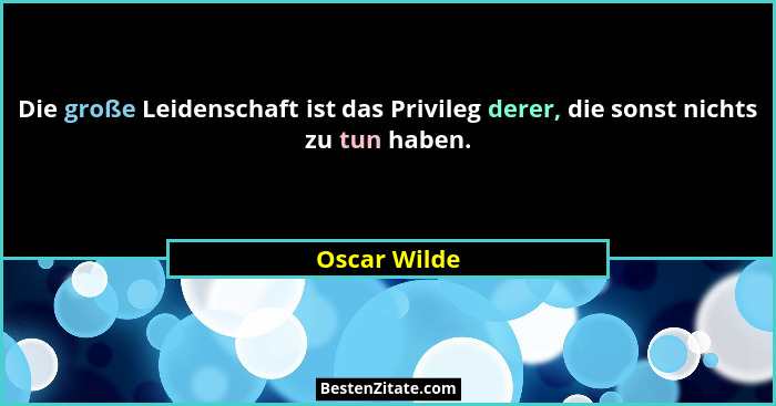Die große Leidenschaft ist das Privileg derer, die sonst nichts zu tun haben.... - Oscar Wilde