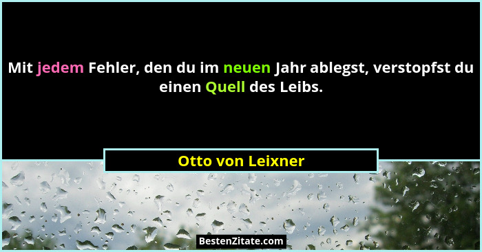 Mit jedem Fehler, den du im neuen Jahr ablegst, verstopfst du einen Quell des Leibs.... - Otto von Leixner
