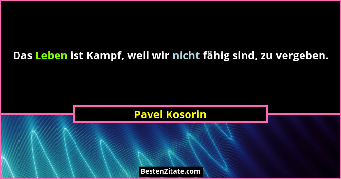 Das Leben ist Kampf, weil wir nicht fähig sind, zu vergeben.... - Pavel Kosorin