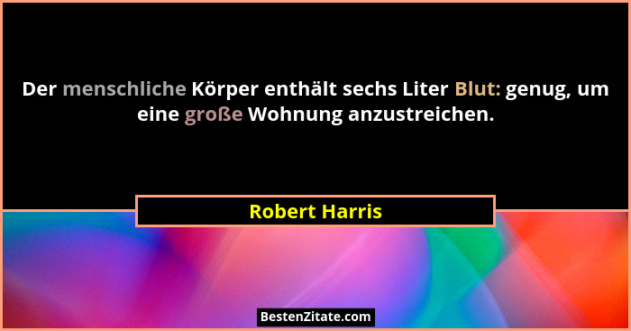 Der menschliche Körper enthält sechs Liter Blut: genug, um eine große Wohnung anzustreichen.... - Robert Harris
