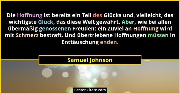 Die Hoffnung ist bereits ein Teil des Glücks und, vielleicht, das wichtigste Glück, das diese Welt gewährt. Aber, wie bei allen überm... - Samuel Johnson