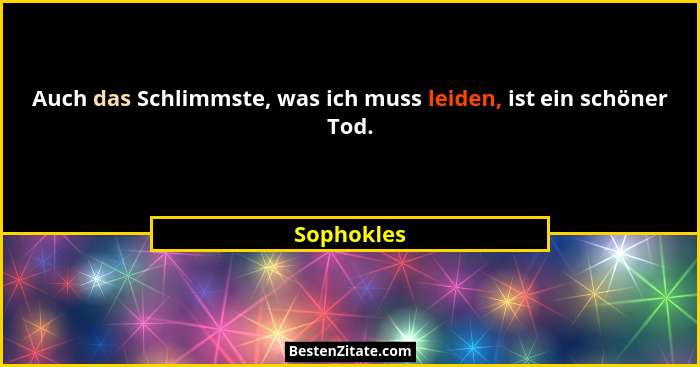 Auch das Schlimmste, was ich muss leiden, ist ein schöner Tod.... - Sophokles