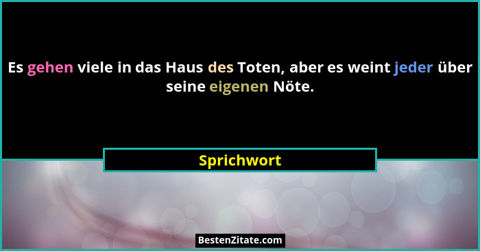 Es gehen viele in das Haus des Toten, aber es weint jeder über seine eigenen Nöte.... - Sprichwort