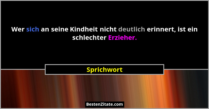 Wer sich an seine Kindheit nicht deutlich erinnert, ist ein schlechter Erzieher.... - Sprichwort