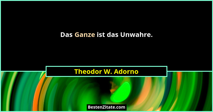 Das Ganze ist das Unwahre.... - Theodor W. Adorno