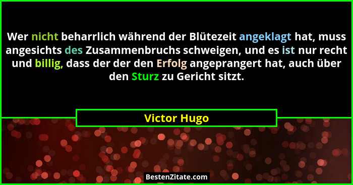 Wer nicht beharrlich während der Blütezeit angeklagt hat, muss angesichts des Zusammenbruchs schweigen, und es ist nur recht und billig,... - Victor Hugo