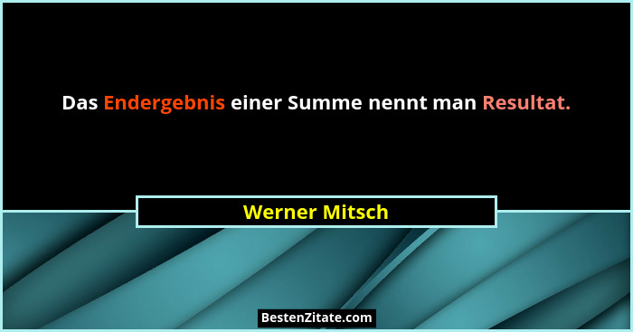 Das Endergebnis einer Summe nennt man Resultat.... - Werner Mitsch