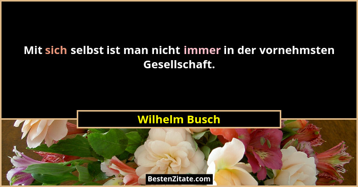Mit sich selbst ist man nicht immer in der vornehmsten Gesellschaft.... - Wilhelm Busch