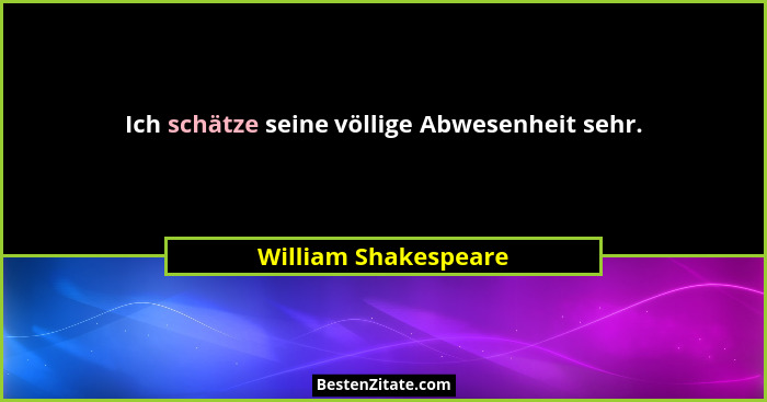 Ich schätze seine völlige Abwesenheit sehr.... - William Shakespeare