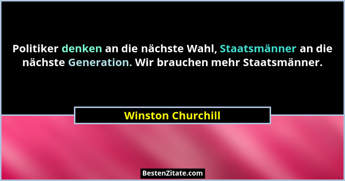 Politiker denken an die nächste Wahl, Staatsmänner an die nächste Generation. Wir brauchen mehr Staatsmänner.... - Winston Churchill